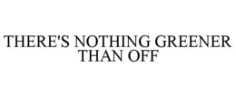 THERE'S NOTHING GREENER THAN OFF trademark