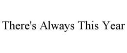 THERE'S ALWAYS THIS YEAR trademark