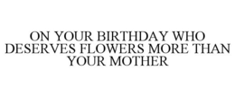 ON YOUR BIRTHDAY WHO DESERVES FLOWERS MORE THAN YOUR MOTHER trademark