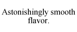 ASTONISHINGLY SMOOTH FLAVOR. trademark