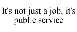 IT'S NOT JUST A JOB, IT'S PUBLIC SERVICE trademark