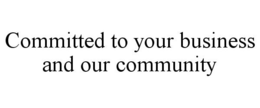 COMMITTED TO YOUR BUSINESS AND OUR COMMUNITY trademark