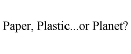 PAPER, PLASTIC...OR PLANET? trademark