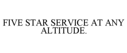 FIVE STAR SERVICE AT ANY ALTITUDE. trademark
