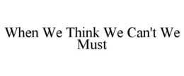 WHEN WE THINK WE CAN'T WE MUST trademark
