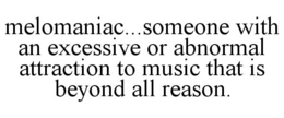 MELOMANIAC...SOMEONE WITH AN EXCESSIVE OR ABNORMAL ATTRACTION TO MUSIC THAT IS BEYOND ALL REASON. trademark