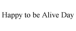 HAPPY TO BE ALIVE DAY trademark