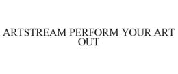 ARTSTREAM PERFORM YOUR ART OUT trademark