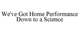 WE'VE GOT HOME PERFORMANCE DOWN TO A SCIENCE trademark