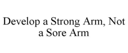 DEVELOP A STRONG ARM, NOT A SORE ARM trademark