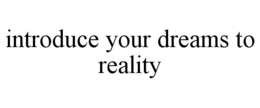 INTRODUCE YOUR DREAMS TO REALITY trademark