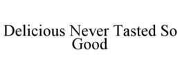 DELICIOUS NEVER TASTED SO GOOD trademark