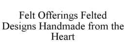 FELT OFFERINGS FELTED DESIGNS HANDMADE FROM THE HEART trademark