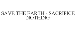 SAVE THE EARTH - SACRIFICE NOTHING trademark