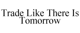 TRADE LIKE THERE IS TOMORROW trademark