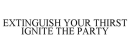 EXTINGUISH YOUR THIRST IGNITE THE PARTY trademark