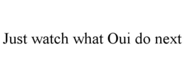 JUST WATCH WHAT OUI DO NEXT trademark
