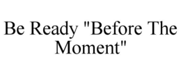 BE READY "BEFORE THE MOMENT" trademark