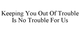 KEEPING YOU OUT OF TROUBLE IS NO TROUBLE FOR US trademark