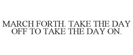 MARCH FORTH. TAKE THE DAY OFF TO TAKE THE DAY ON. trademark
