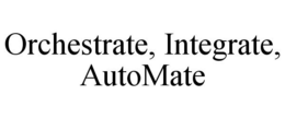 ORCHESTRATE, INTEGRATE, AUTOMATE trademark