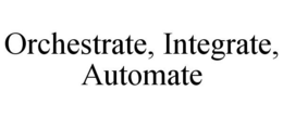 ORCHESTRATE, INTEGRATE, AUTOMATE trademark
