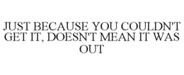 JUST BECAUSE YOU COULDN'T GET IT, DOESN'T MEAN IT WAS OUT trademark