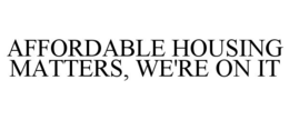 AFFORDABLE HOUSING MATTERS, WE'RE ON IT trademark