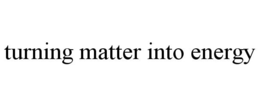 TURNING MATTER INTO ENERGY trademark