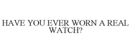 HAVE YOU EVER WORN A REAL WATCH? trademark
