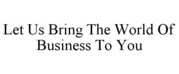 LET US BRING THE WORLD OF BUSINESS TO YOU trademark