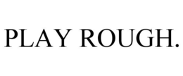 PLAY ROUGH. trademark