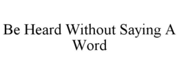 BE HEARD WITHOUT SAYING A WORD trademark