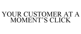 YOUR CUSTOMER AT A MOMENT'S CLICK trademark