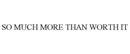 SO MUCH MORE THAN WORTH IT trademark