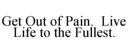 GET OUT OF PAIN. LIVE LIFE TO THE FULLEST. trademark