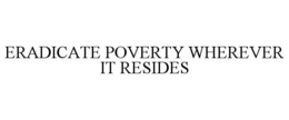 ERADICATE POVERTY WHEREVER IT RESIDES trademark