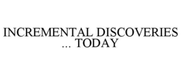 INCREMENTAL DISCOVERIES ... TODAY trademark