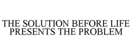 THE SOLUTION BEFORE LIFE PRESENTS THE PROBLEM trademark