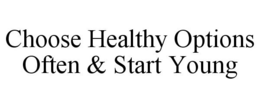 CHOOSE HEALTHY OPTIONS OFTEN & START YOUNG trademark