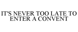 IT'S NEVER TOO LATE TO ENTER A CONVENT trademark