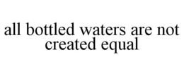 ALL BOTTLED WATERS ARE NOT CREATED EQUAL trademark