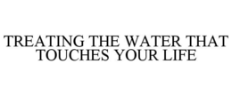 TREATING THE WATER THAT TOUCHES YOUR LIFE trademark