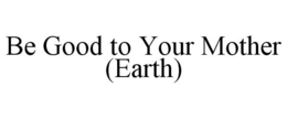 BE GOOD TO YOUR MOTHER (EARTH) trademark