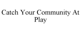 CATCH YOUR COMMUNITY AT PLAY trademark