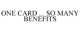 ONE CARD ... SO MANY BENEFITS trademark
