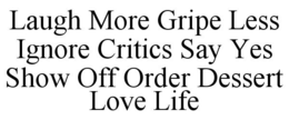 LAUGH MORE GRIPE LESS IGNORE CRITICS SAY YES SHOW OFF ORDER DESSERT LOVE LIFE trademark