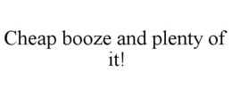 CHEAP BOOZE AND PLENTY OF IT! trademark