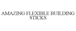 AMAZING FLEXIBLE BUILDING STICKS trademark