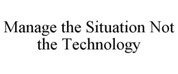 MANAGE THE SITUATION NOT THE TECHNOLOGY trademark